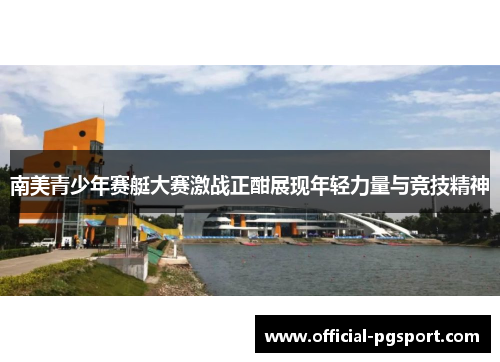 南美青少年赛艇大赛激战正酣展现年轻力量与竞技精神