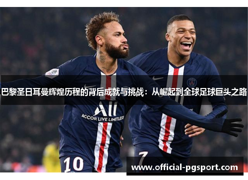 巴黎圣日耳曼辉煌历程的背后成就与挑战：从崛起到全球足球巨头之路