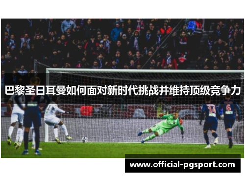 巴黎圣日耳曼如何面对新时代挑战并维持顶级竞争力