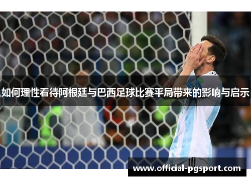 如何理性看待阿根廷与巴西足球比赛平局带来的影响与启示