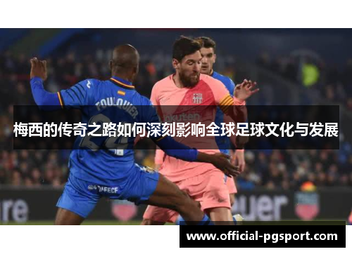 梅西的传奇之路如何深刻影响全球足球文化与发展