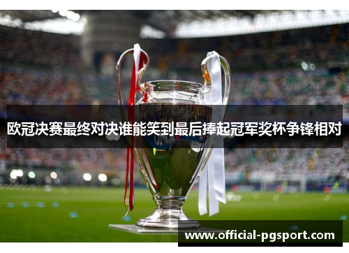 欧冠决赛最终对决谁能笑到最后捧起冠军奖杯争锋相对