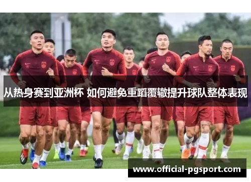 从热身赛到亚洲杯 如何避免重蹈覆辙提升球队整体表现