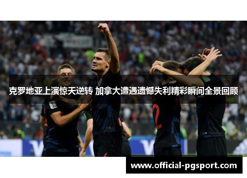 克罗地亚上演惊天逆转 加拿大遭遇遗憾失利精彩瞬间全景回顾