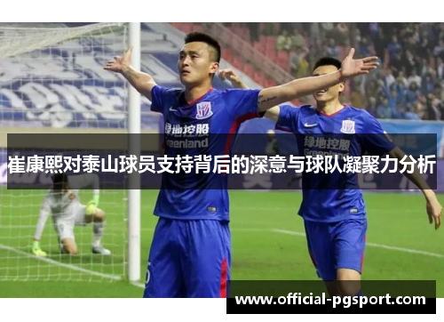 崔康熙对泰山球员支持背后的深意与球队凝聚力分析