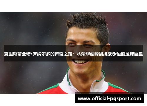 克里斯蒂亚诺·罗纳尔多的传奇之路：从荣耀巅峰到挑战永恒的足球巨星