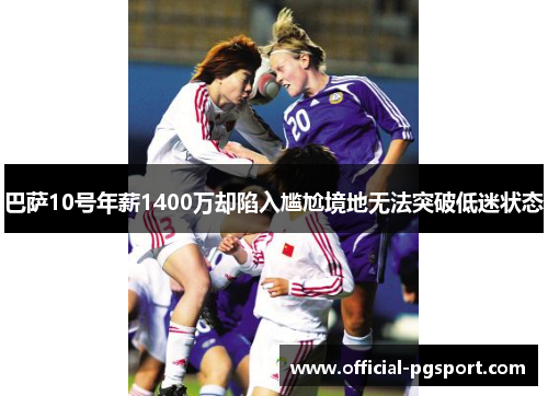 巴萨10号年薪1400万却陷入尴尬境地无法突破低迷状态