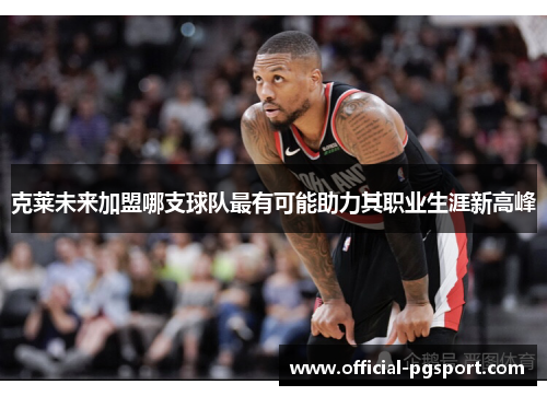 克莱未来加盟哪支球队最有可能助力其职业生涯新高峰