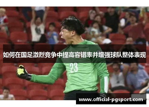 如何在国足激烈竞争中提高容错率并增强球队整体表现