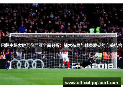 巴萨主场大胜瓦伦西亚全面分析：战术布局与球员表现的完美结合