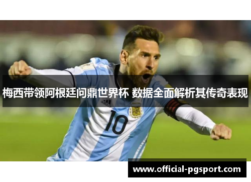 梅西带领阿根廷问鼎世界杯 数据全面解析其传奇表现
