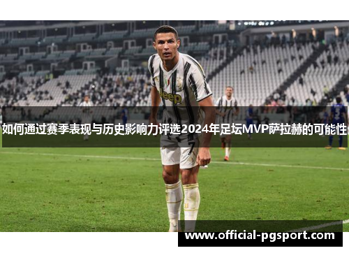 如何通过赛季表现与历史影响力评选2024年足坛MVP萨拉赫的可能性