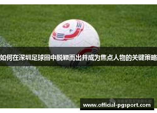 如何在深圳足球圈中脱颖而出并成为焦点人物的关键策略