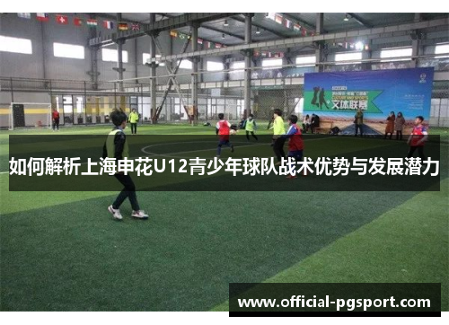 如何解析上海申花U12青少年球队战术优势与发展潜力