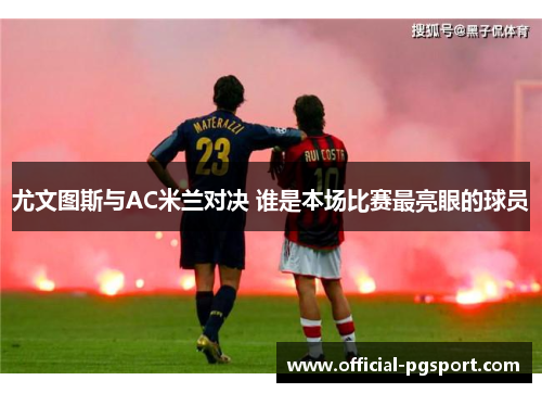 尤文图斯与AC米兰对决 谁是本场比赛最亮眼的球员