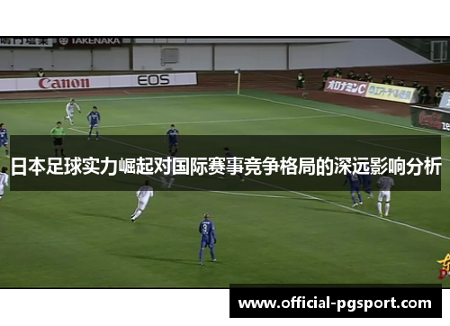日本足球实力崛起对国际赛事竞争格局的深远影响分析