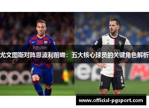 尤文图斯对阵恩波利前瞻：五大核心球员的关键角色解析