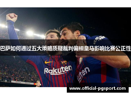 巴萨如何通过五大策略质疑裁判偏袒皇马影响比赛公正性