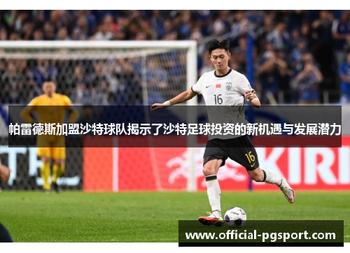 帕雷德斯加盟沙特球队揭示了沙特足球投资的新机遇与发展潜力