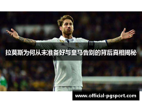拉莫斯为何从未准备好与皇马告别的背后真相揭秘