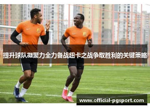 提升球队凝聚力全力备战纽卡之战争取胜利的关键策略