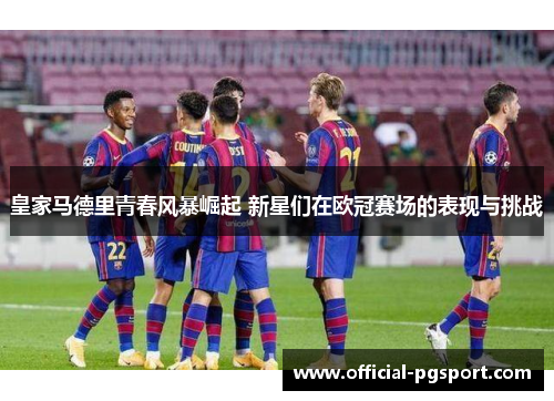 皇家马德里青春风暴崛起 新星们在欧冠赛场的表现与挑战