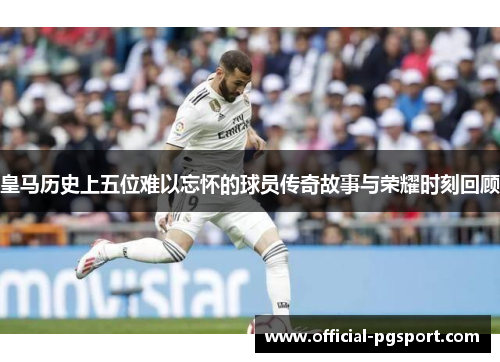 皇马历史上五位难以忘怀的球员传奇故事与荣耀时刻回顾
