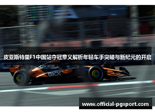皮亚斯特里F1中国站夺冠意义解析年轻车手突破与新纪元的开启