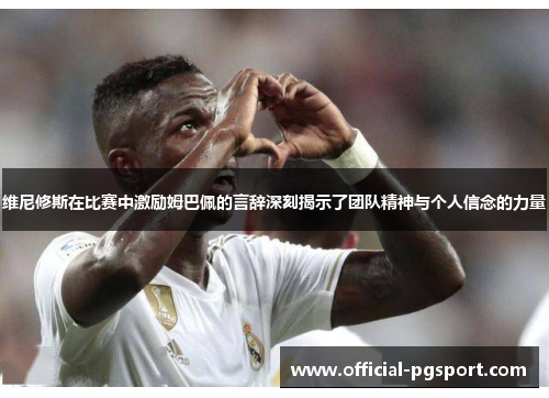 维尼修斯在比赛中激励姆巴佩的言辞深刻揭示了团队精神与个人信念的力量