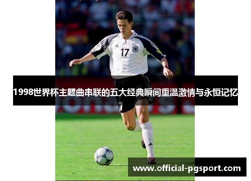 1998世界杯主题曲串联的五大经典瞬间重温激情与永恒记忆