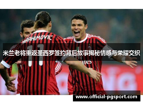 米兰老将重返圣西罗签约背后故事揭秘情感与荣耀交织