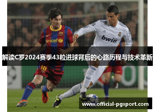 解读C罗2024赛季43粒进球背后的心路历程与技术革新