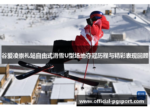 谷爱凌崇礼站自由式滑雪U型场地夺冠历程与精彩表现回顾
