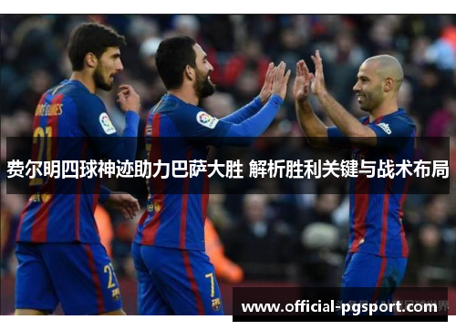 费尔明四球神迹助力巴萨大胜 解析胜利关键与战术布局