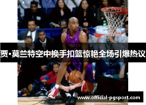 贾·莫兰特空中换手扣篮惊艳全场引爆热议