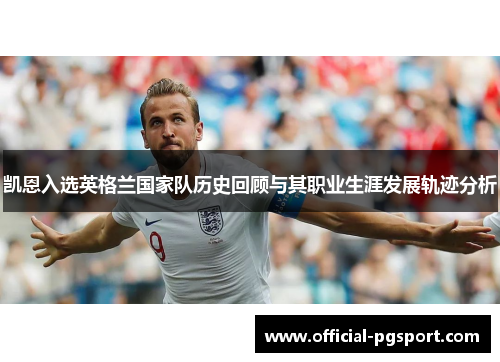 凯恩入选英格兰国家队历史回顾与其职业生涯发展轨迹分析 凯恩入选英格兰国家队历史回顾与其职业生涯发展轨迹分析