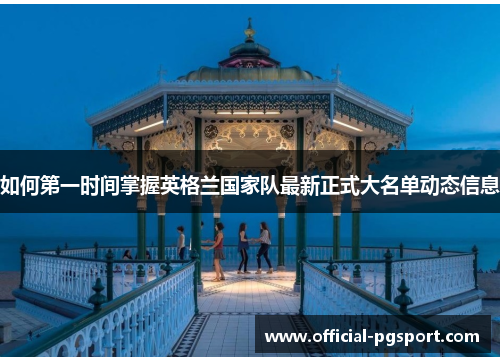 如何第一时间掌握英格兰国家队最新正式大名单动态信息