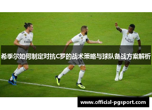 希季尔如何制定对抗C罗的战术策略与球队备战方案解析