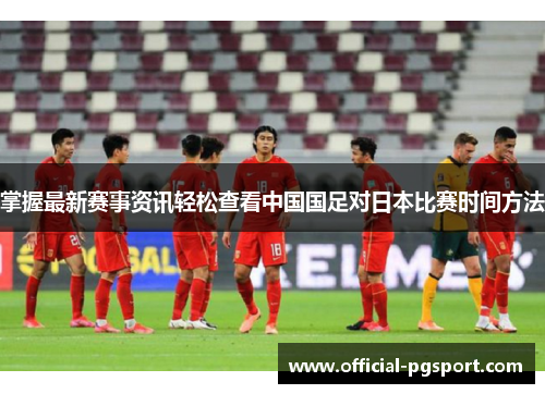 掌握最新赛事资讯轻松查看中国国足对日本比赛时间方法