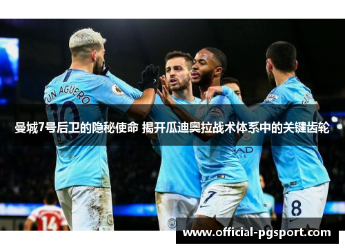 曼城7号后卫的隐秘使命 揭开瓜迪奥拉战术体系中的关键齿轮