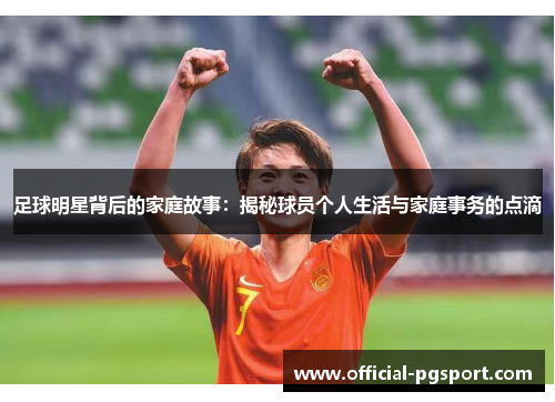 足球明星背后的家庭故事：揭秘球员个人生活与家庭事务的点滴