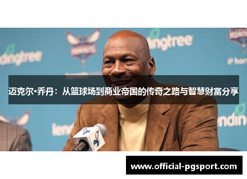 迈克尔·乔丹:从篮球场到商业帝国的传奇之路与智慧财富分享 迈克尔·乔丹:从篮球场到商业帝国的传奇之路与智慧财富分享