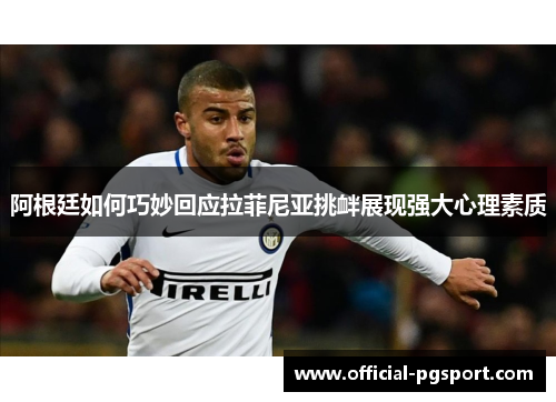 阿根廷如何巧妙回应拉菲尼亚挑衅展现强大心理素质