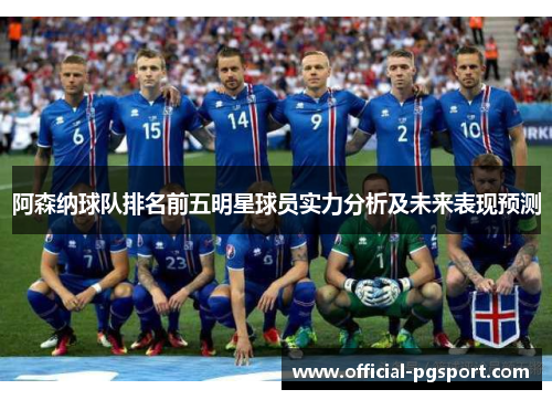 阿森纳球队排名前五明星球员实力分析及未来表现预测