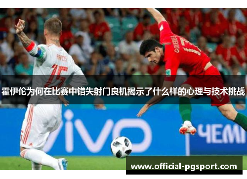 霍伊伦为何在比赛中错失射门良机揭示了什么样的心理与技术挑战