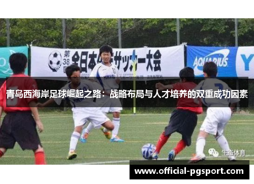 青岛西海岸足球崛起之路：战略布局与人才培养的双重成功因素