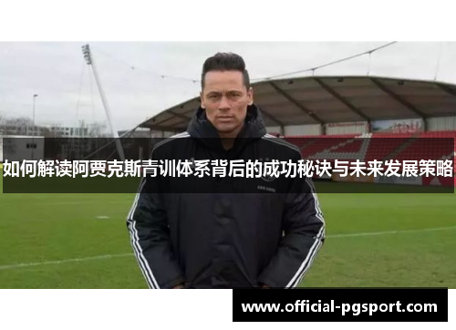 如何解读阿贾克斯青训体系背后的成功秘诀与未来发展策略