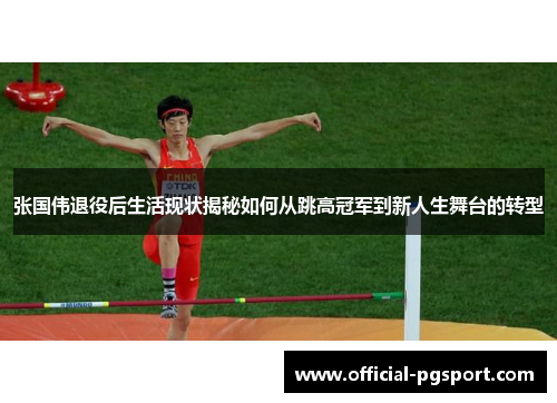 张国伟退役后生活现状揭秘如何从跳高冠军到新人生舞台的转型