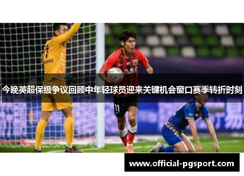 今晚英超保级争议回顾中年轻球员迎来关键机会窗口赛季转折时刻 今晚英超保级争议回顾中年轻球员迎来关键机会窗口赛季转折时刻