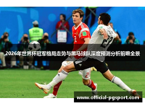 2026年世界杯冠军格局走势与黑马球队深度预测分析前瞻全景